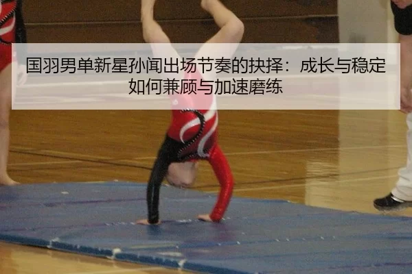 国羽男单新星孙闻出场节奏的抉择：成长与稳定如何兼顾与加速磨练