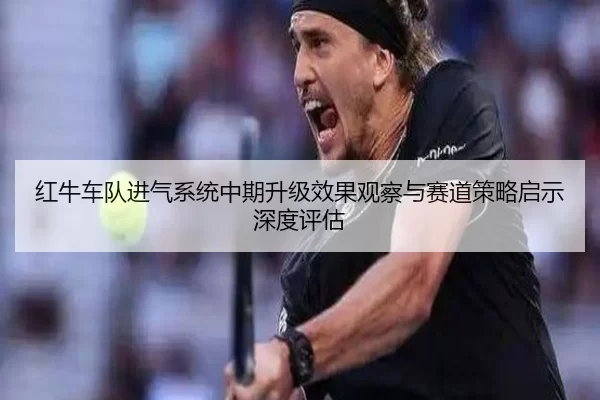 红牛车队进气系统中期升级效果观察与赛道策略启示深度评估