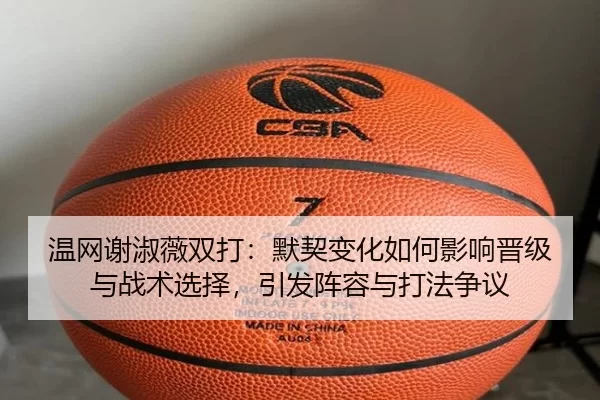 温网谢淑薇双打：默契变化如何影响晋级与战术选择，引发阵容与打法争议