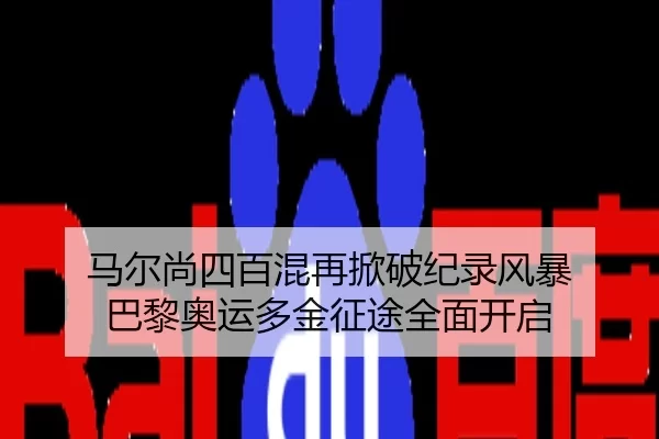 马尔尚四百混再掀破纪录风暴 巴黎奥运多金征途全面开启